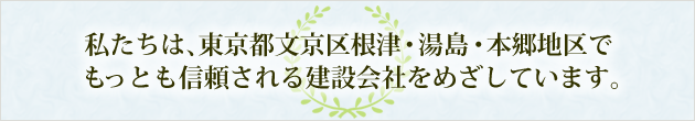 私たちは、東京都文京区根津・湯島・本郷地区でもっとも信頼される建設会社をめざしています。