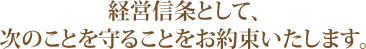 経営信条として、次のことを守ることをお約束いたします。